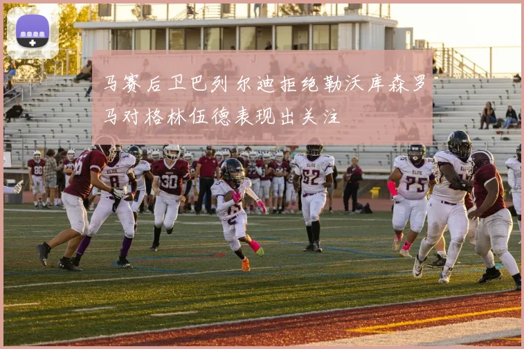 马赛后卫巴列尔迪拒绝勒沃库森罗马对格林伍德表现出关注