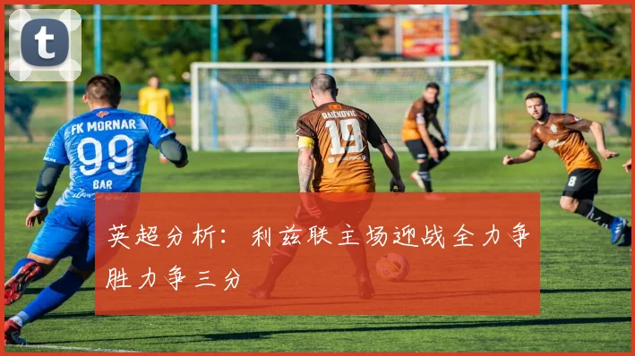 英超分析：利兹联主场迎战全力争胜力争三分