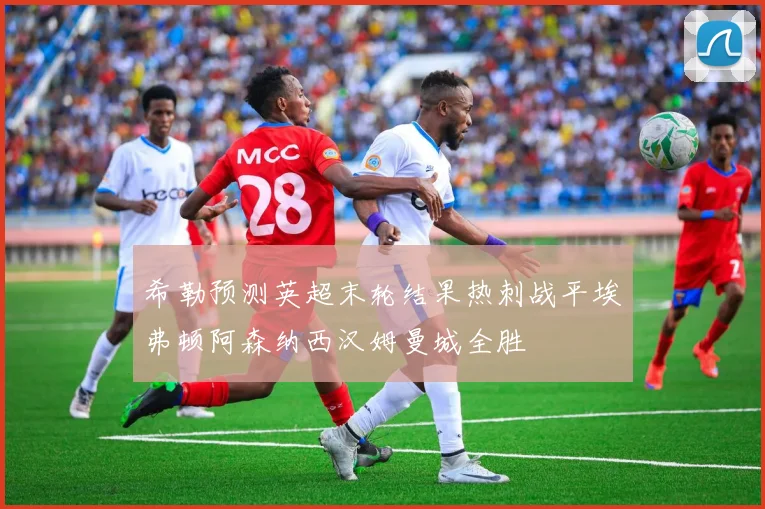 希勒预测英超末轮结果热刺战平埃弗顿阿森纳西汉姆曼城全胜