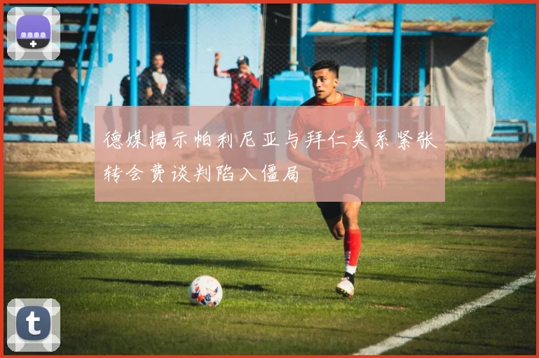 德媒揭示帕利尼亚与拜仁关系紧张转会费谈判陷入僵局