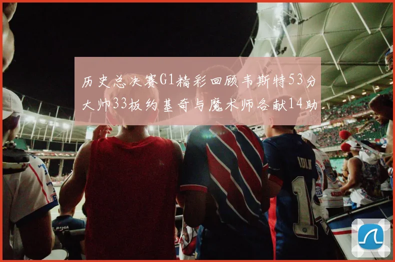 历史总决赛G1精彩回顾韦斯特53分大帅33板约基奇与魔术师各献14助攻