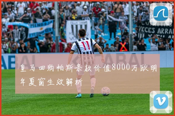 皇马回购帕斯条款价值8000万欧明年夏窗生效解析