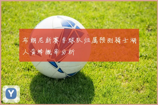布朗尼新赛季球队归属预测骑士湖人黄蜂概率分析