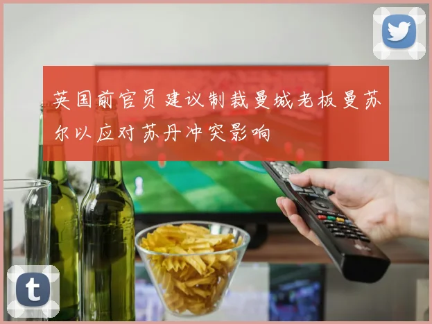 英国前官员建议制裁曼城老板曼苏尔以应对苏丹冲突影响