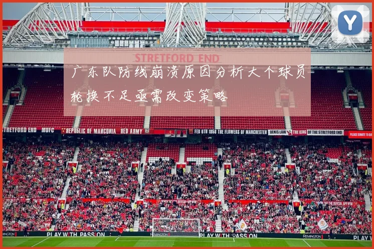 广东队防线崩溃原因分析大个球员轮换不足亟需改变策略
