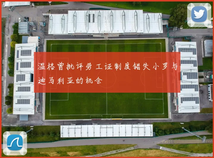 温格曾批评劳工证制度错失小罗与迪马利亚的机会