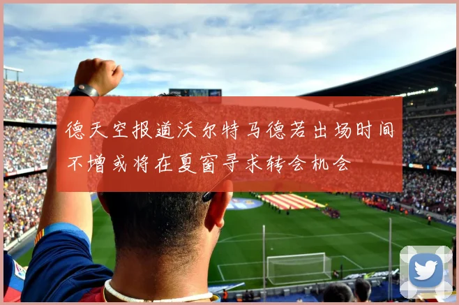 德天空报道沃尔特马德若出场时间不增或将在夏窗寻求转会机会