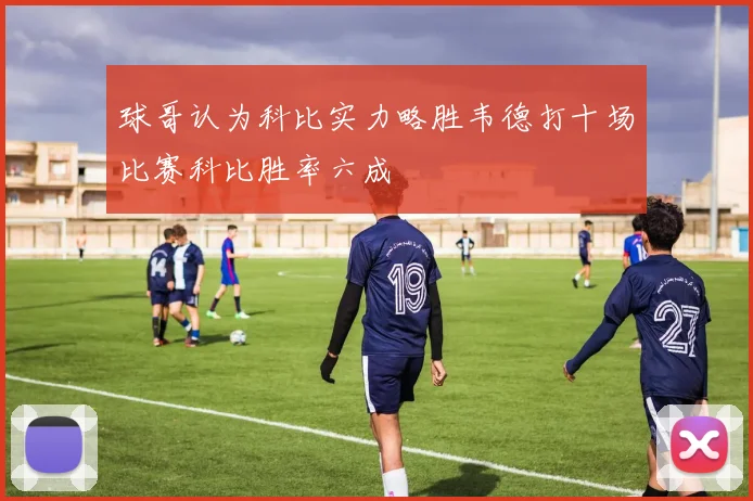 球哥认为科比实力略胜韦德打十场比赛科比胜率六成