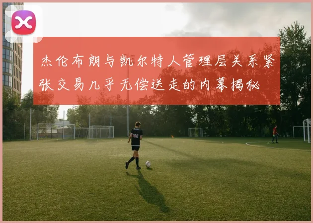 杰伦布朗与凯尔特人管理层关系紧张交易几乎无偿送走的内幕揭秘