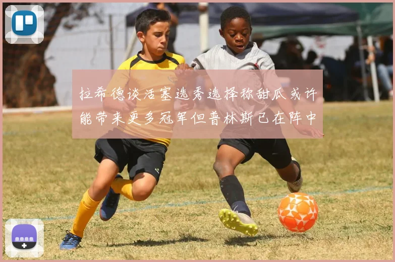 拉希德谈活塞选秀选择称甜瓜或许能带来更多冠军但普林斯已在阵中