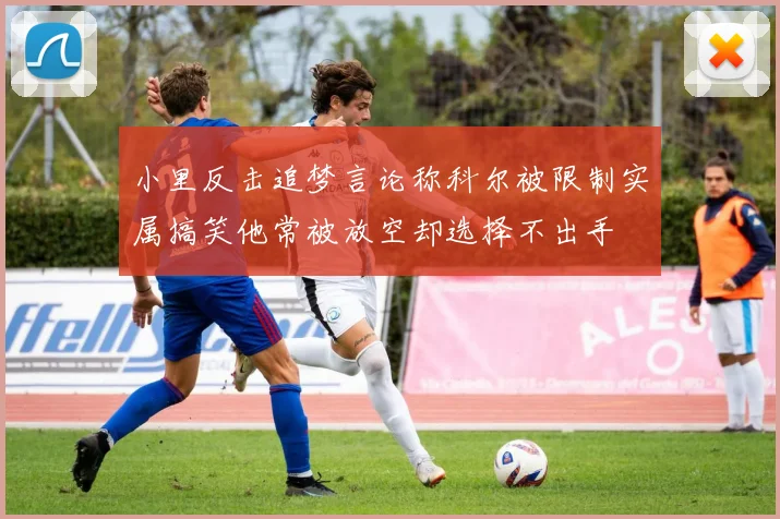 小里反击追梦言论称科尔被限制实属搞笑他常被放空却选择不出手