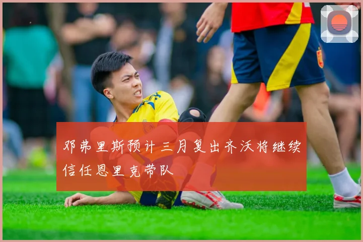 邓弗里斯预计三月复出齐沃将继续信任恩里克带队