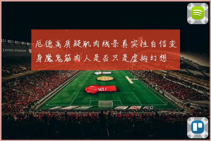厄德高质疑肌肉线条真实性自信变身魔鬼筋肉人是否只是虚构幻想