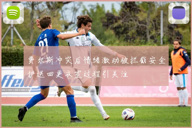 费尔斯冲突后情绪激动被拦截安全护送回更衣室过程引关注