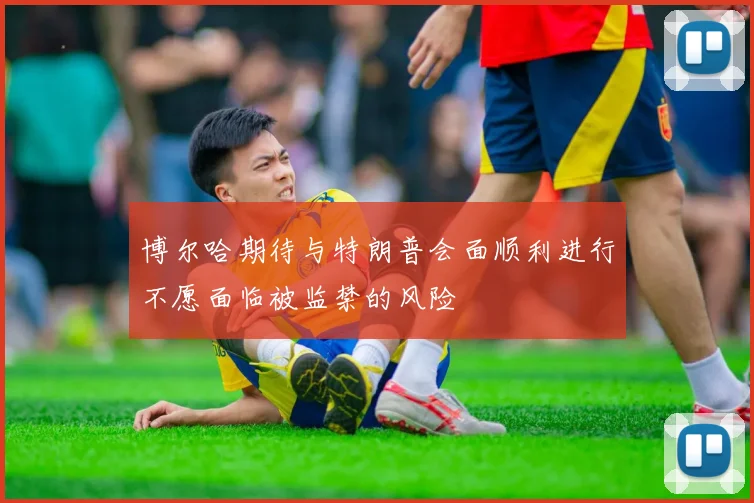 博尔哈期待与特朗普会面顺利进行不愿面临被监禁的风险