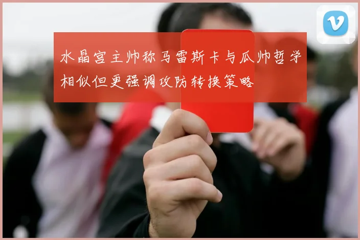水晶宫主帅称马雷斯卡与瓜帅哲学相似但更强调攻防转换策略