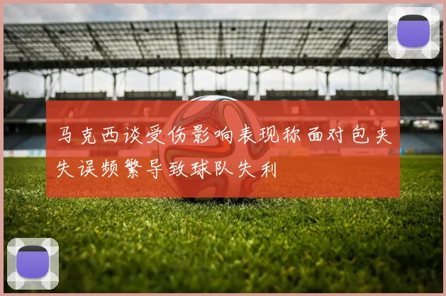 马克西谈受伤影响表现称面对包夹失误频繁导致球队失利