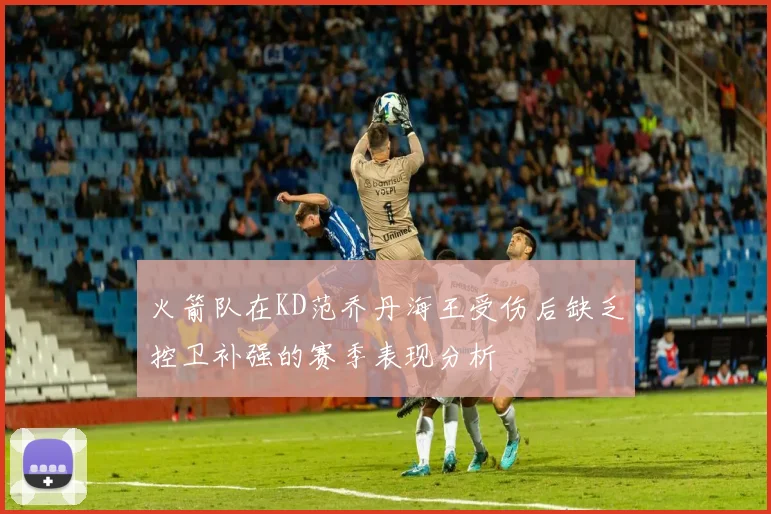 火箭队在KD范乔丹海王受伤后缺乏控卫补强的赛季表现分析