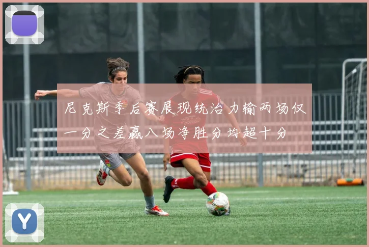 尼克斯季后赛展现统治力输两场仅一分之差赢八场净胜分均超十分
