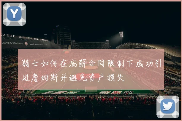 骑士如何在底薪合同限制下成功引进詹姆斯并避免资产损失