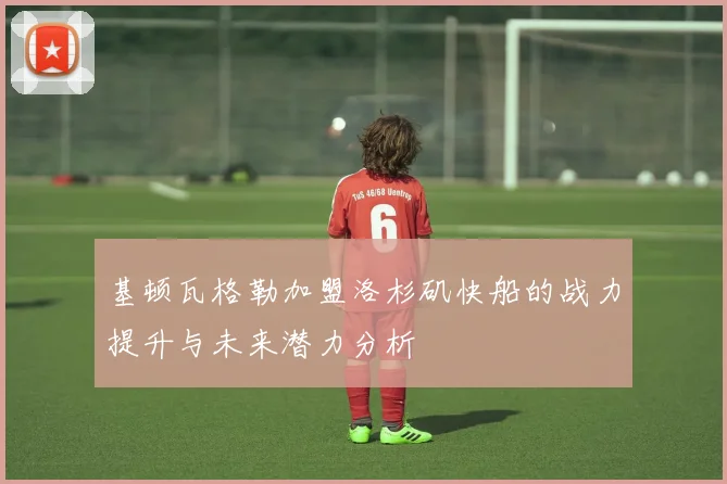 基顿瓦格勒加盟洛杉矶快船的战力提升与未来潜力分析
