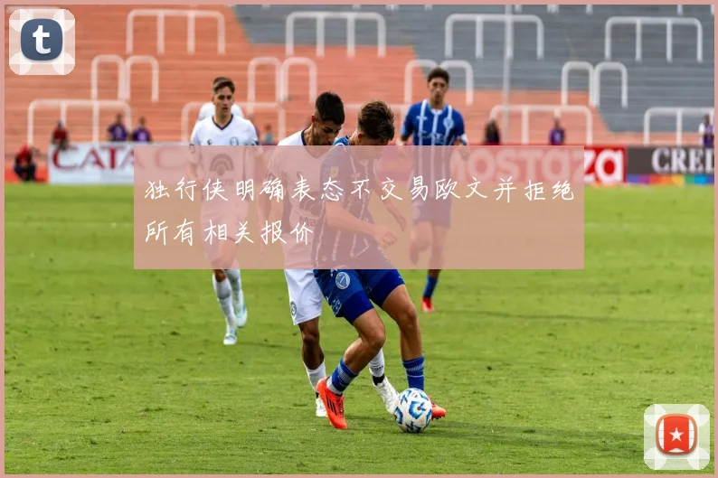 独行侠明确表态不交易欧文并拒绝所有相关报价