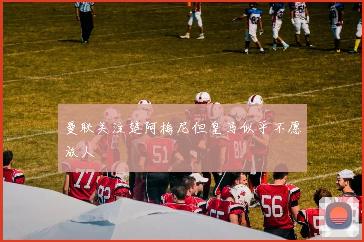 曼联关注楚阿梅尼但皇马似乎不愿放人