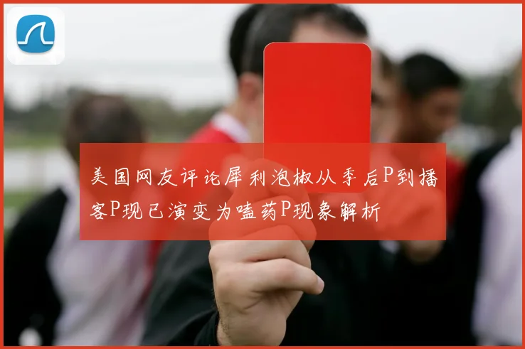 美国网友评论犀利泡椒从季后P到播客P现已演变为嗑药P现象解析