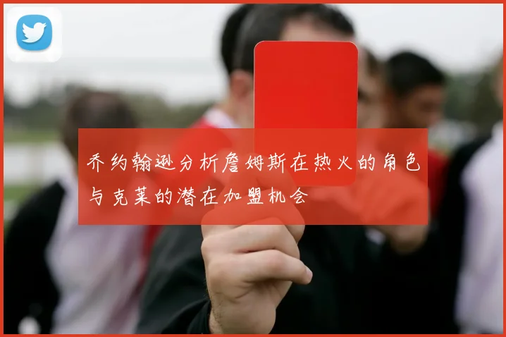 乔约翰逊分析詹姆斯在热火的角色与克莱的潜在加盟机会