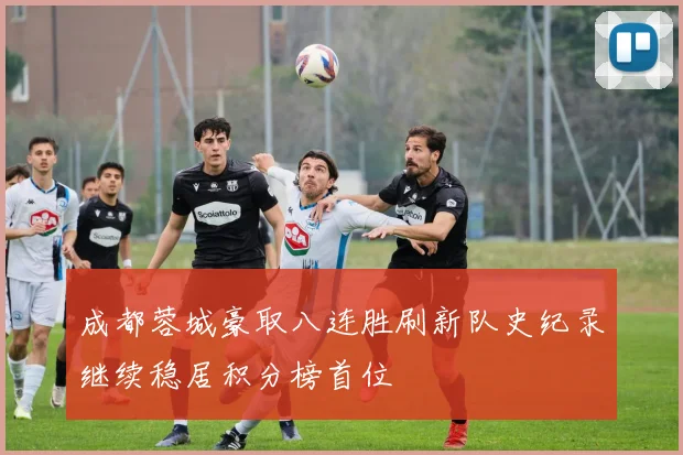 成都蓉城豪取八连胜刷新队史纪录继续稳居积分榜首位