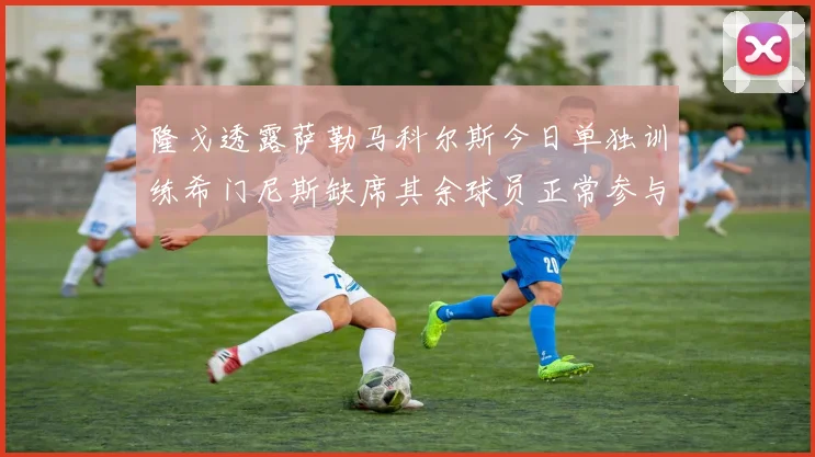 隆戈透露萨勒马科尔斯今日单独训练希门尼斯缺席其余球员正常参与训练