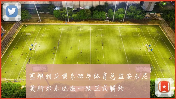 塞维利亚俱乐部与体育总监安东尼奥科尔东达成一致正式解约