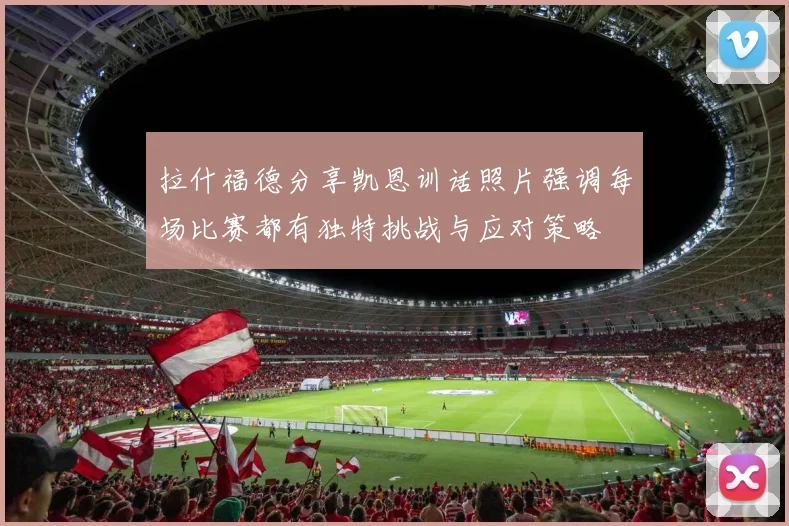 拉什福德分享凯恩训话照片强调每场比赛都有独特挑战与应对策略